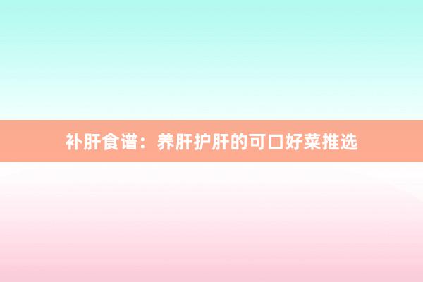 补肝食谱：养肝护肝的可口好菜推选