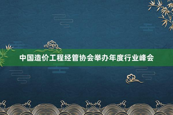 中国造价工程经管协会举办年度行业峰会